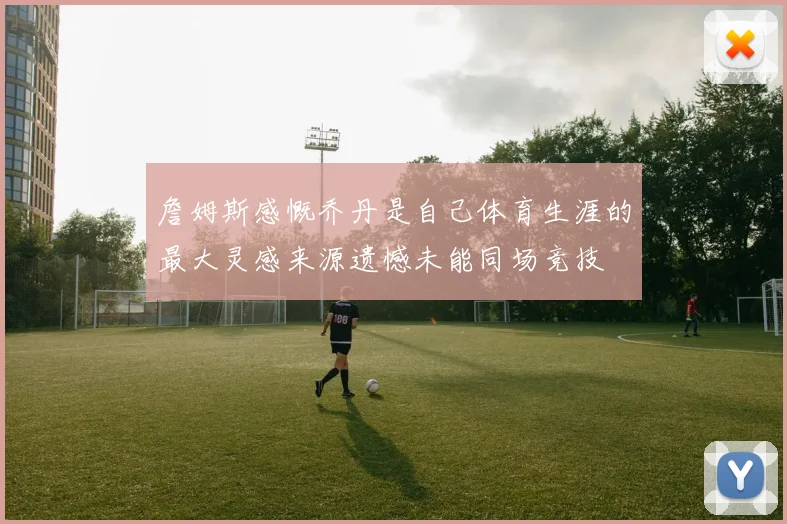 詹姆斯感慨乔丹是自己体育生涯的最大灵感来源遗憾未能同场竞技