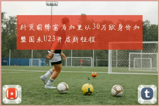 科莫前锋富马加里以30万欧身价加盟国米U23开启新征程