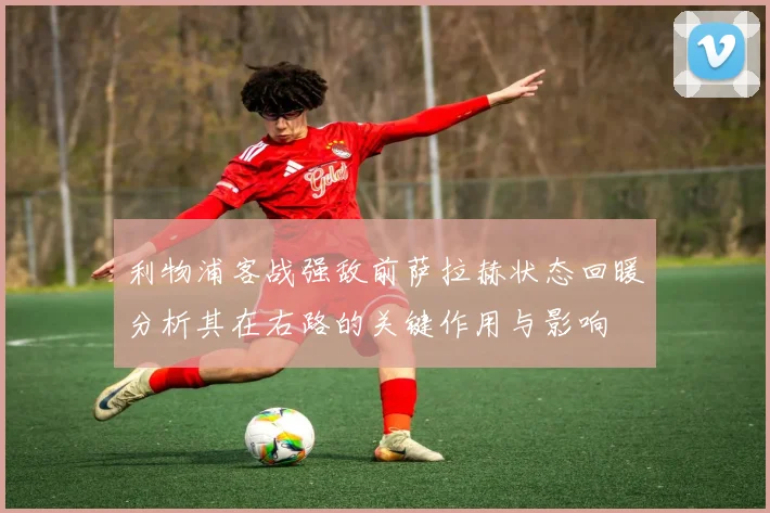 利物浦客战强敌前萨拉赫状态回暖分析其在右路的关键作用与影响
