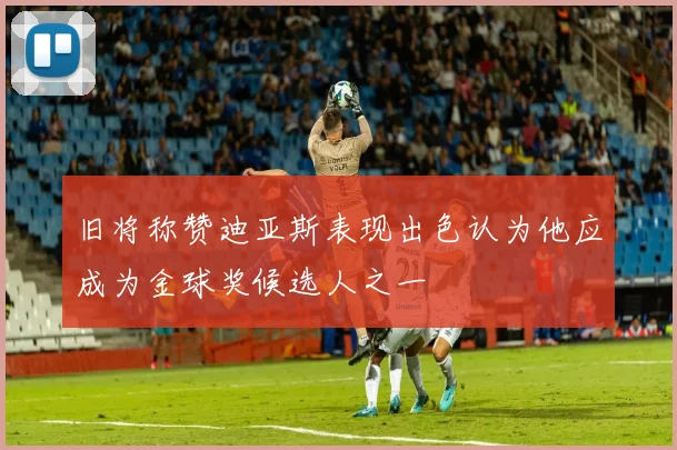 旧将称赞迪亚斯表现出色认为他应成为金球奖候选人之一