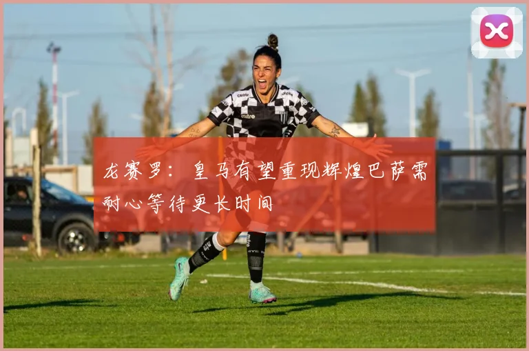 龙赛罗：皇马有望重现辉煌巴萨需耐心等待更长时间