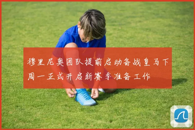 穆里尼奥团队提前启动备战皇马下周一正式开启新赛季准备工作