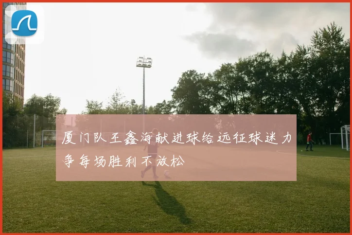厦门队王鑫海献进球给远征球迷力争每场胜利不放松