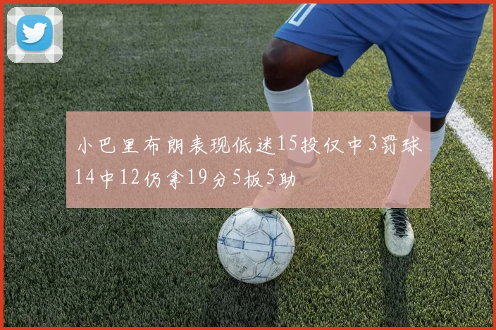 小巴里布朗表现低迷15投仅中3罚球14中12仍拿19分5板5助