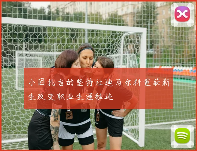 小因扎吉的坚持让迪马尔科重获新生改变职业生涯轨迹