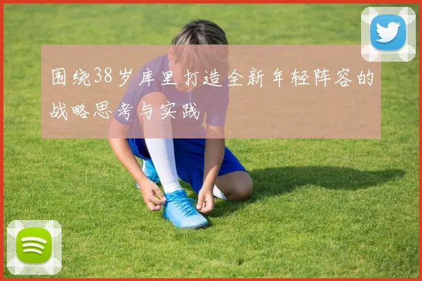 围绕38岁库里打造全新年轻阵容的战略思考与实践