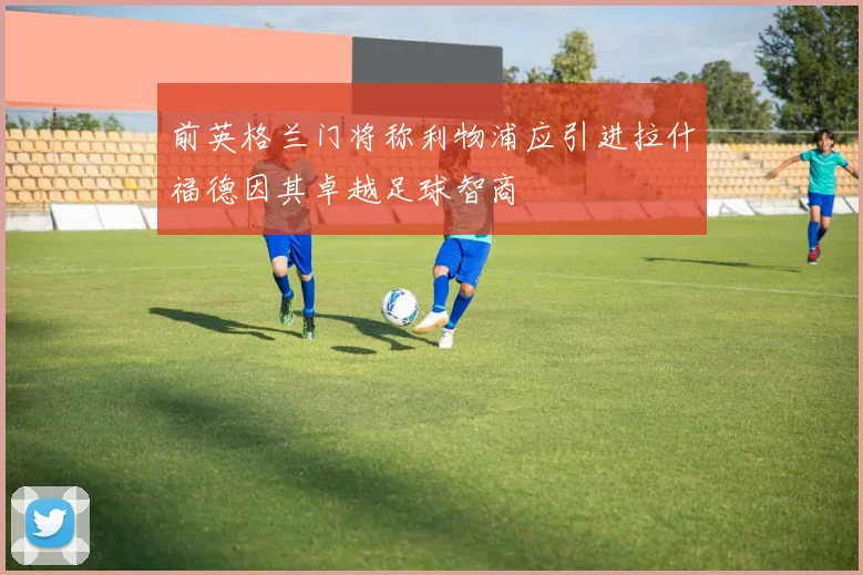 前英格兰门将称利物浦应引进拉什福德因其卓越足球智商