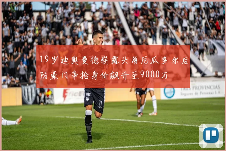 19岁迪奥曼德崭露头角厄瓜多尔后防豪门争抢身价飙升至9000万