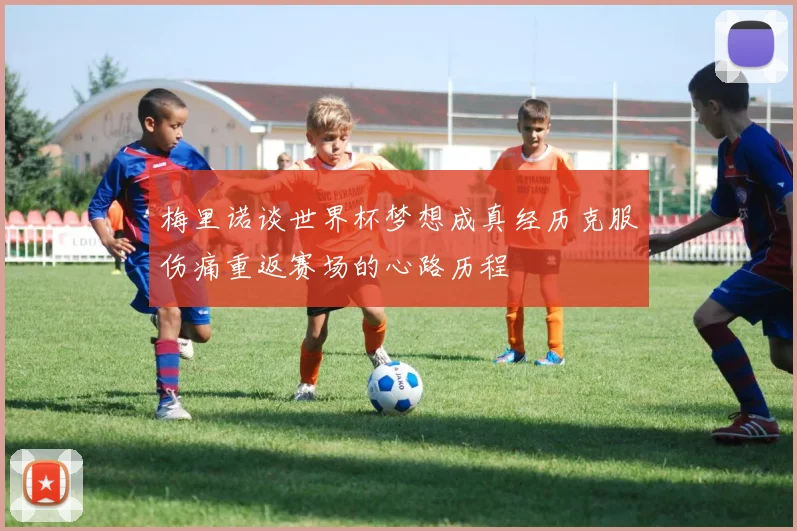 梅里诺谈世界杯梦想成真经历克服伤痛重返赛场的心路历程