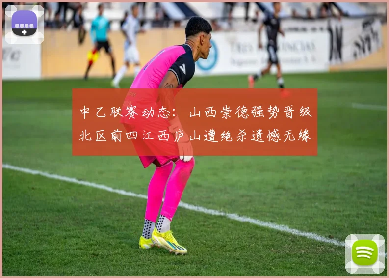 中乙联赛动态：山西崇德强势晋级北区前四江西庐山遭绝杀遗憾无缘南区前四