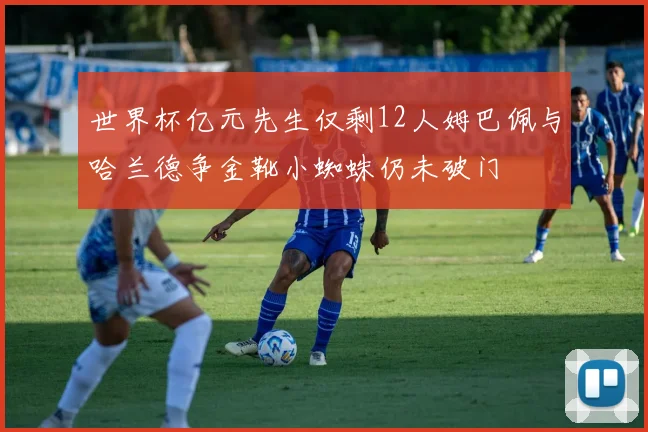 世界杯亿元先生仅剩12人姆巴佩与哈兰德争金靴小蜘蛛仍未破门
