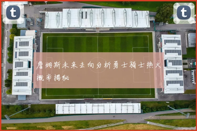 詹姆斯未来去向分析勇士骑士热火概率揭秘