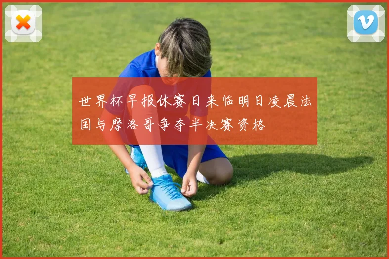 世界杯早报休赛日来临明日凌晨法国与摩洛哥争夺半决赛资格