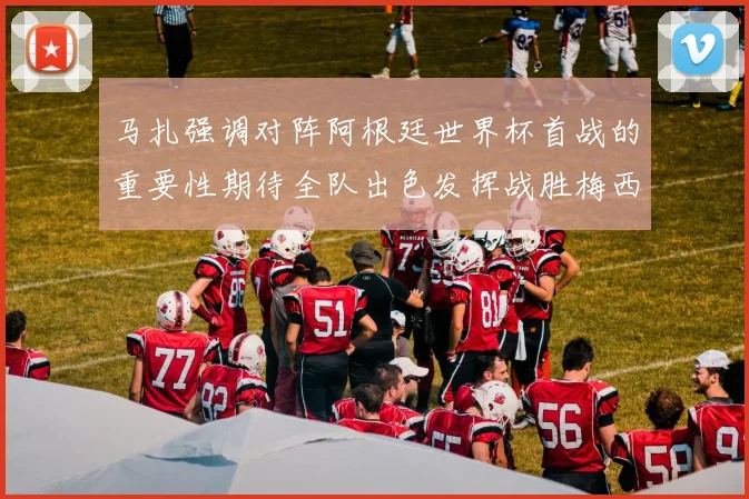 马扎强调对阵阿根廷世界杯首战的重要性期待全队出色发挥战胜梅西