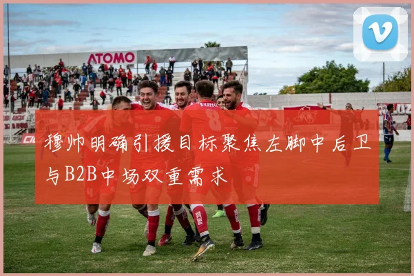 穆帅明确引援目标聚焦左脚中后卫与B2B中场双重需求