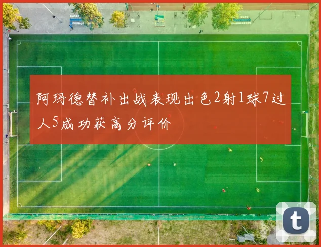 阿玛德替补出战表现出色2射1球7过人5成功获高分评价
