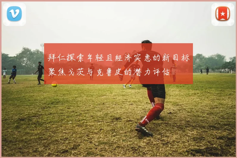 拜仁探索年轻且经济实惠的新目标聚焦戈茨与克鲁皮的潜力评估