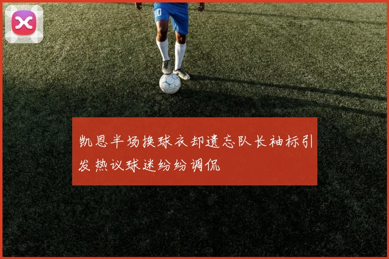 凯恩半场换球衣却遗忘队长袖标引发热议球迷纷纷调侃
