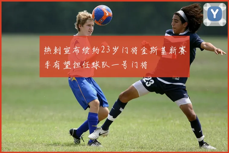 热刺宣布续约23岁门将金斯基新赛季有望担任球队一号门将