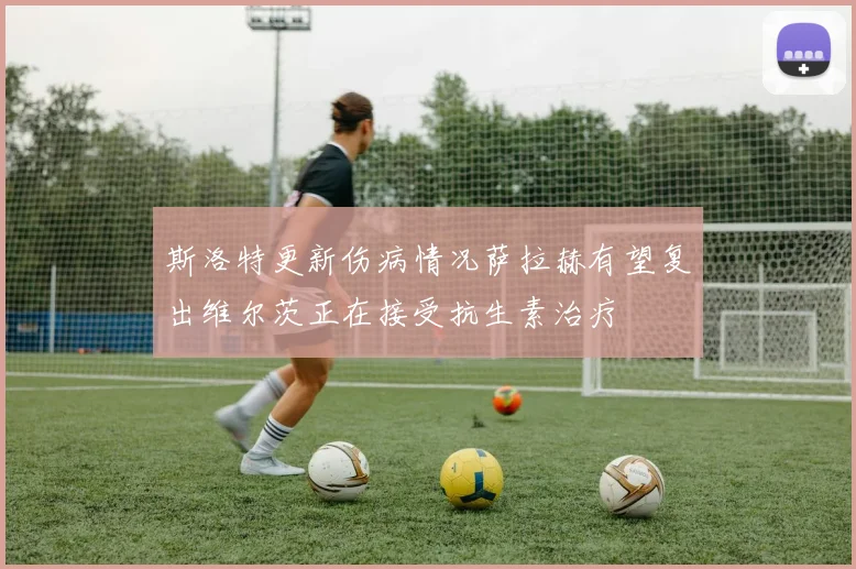 斯洛特更新伤病情况萨拉赫有望复出维尔茨正在接受抗生素治疗