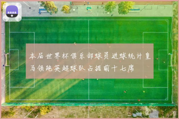 本届世界杯俱乐部球员进球统计皇马领跑英超球队占据前十七席