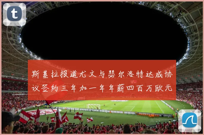 斯基拉报道尤文与瑟尔洛特达成协议签约三年加一年年薪四百万欧元