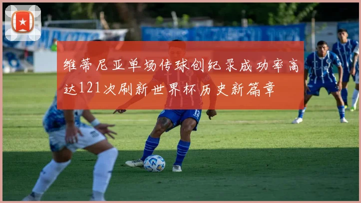 维蒂尼亚单场传球创纪录成功率高达121次刷新世界杯历史新篇章