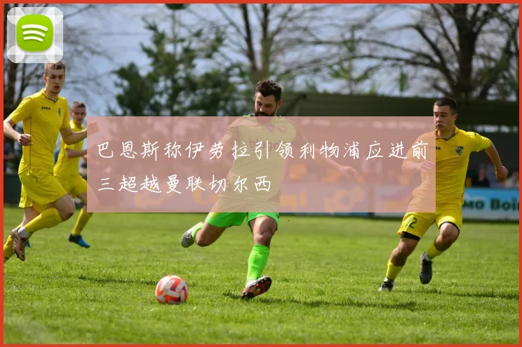 巴恩斯称伊劳拉引领利物浦应进前三超越曼联切尔西