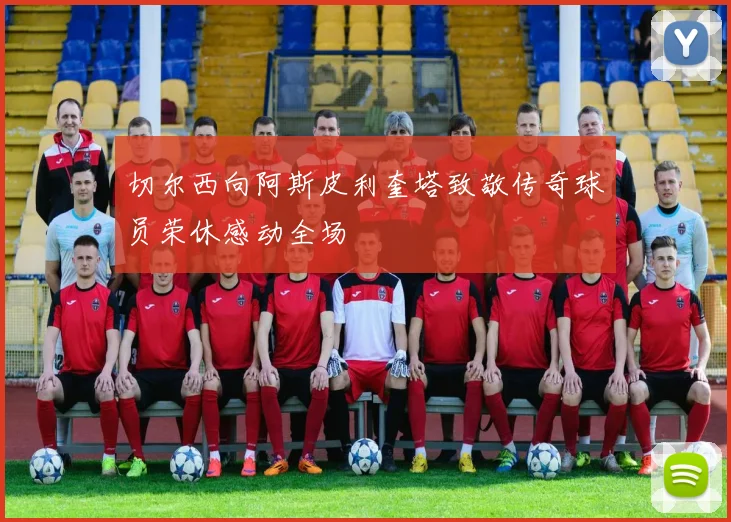 切尔西向阿斯皮利奎塔致敬传奇球员荣休感动全场