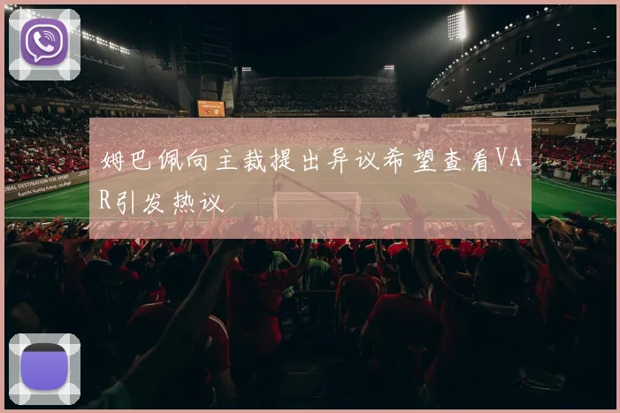 姆巴佩向主裁提出异议希望查看VAR引发热议