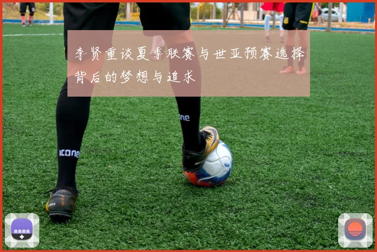 李贤重谈夏季联赛与世亚预赛选择背后的梦想与追求