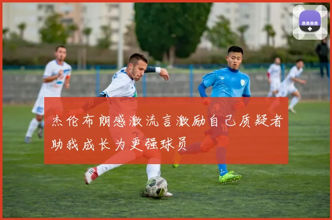 杰伦布朗感激流言激励自己质疑者助我成长为更强球员